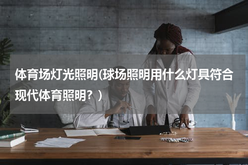 体育场灯光照明(球场照明用什么灯具符合现代体育照明？)
