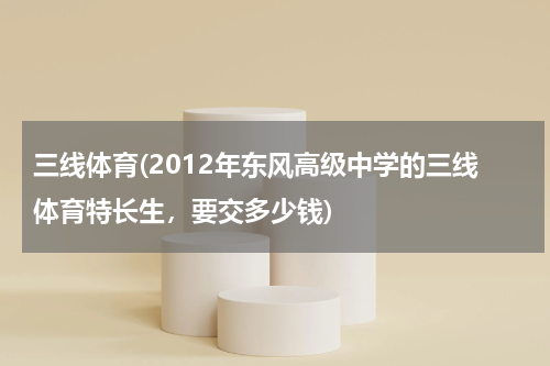 三线体育(2012年东风高级中学的三线体育特长生，要交多少钱)