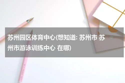 苏州园区体育中心(想知道: 苏州市 苏州市游泳训练中心 在哪)