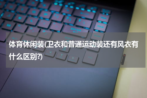 体育休闲装(卫衣和普通运动装还有风衣有什么区别?)