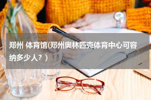 郑州 体育馆(郑州奥林匹克体育中心可容纳多少人？)