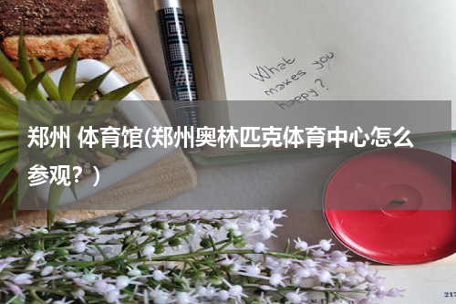 郑州 体育馆(郑州奥林匹克体育中心怎么参观？)