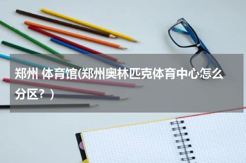 郑州 体育馆(郑州奥林匹克体育中心怎么分区？)
