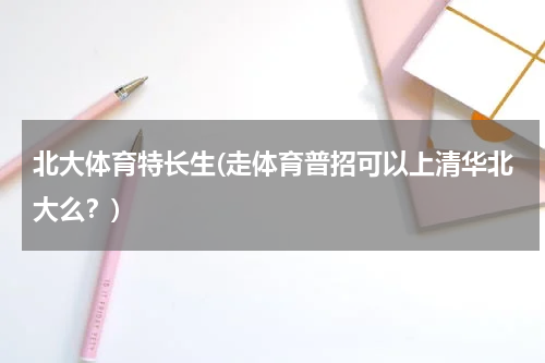 北大体育特长生(走体育普招可以上清华北大么？)