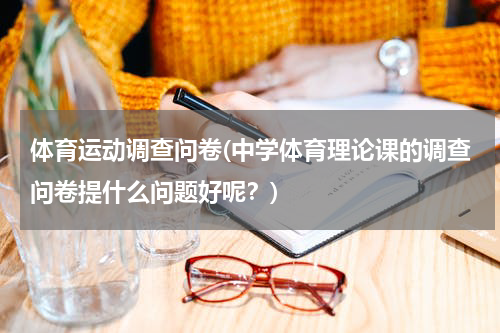 体育运动调查问卷(中学体育理论课的调查问卷提什么问题好呢？)