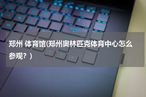郑州 体育馆(郑州奥林匹克体育中心怎么参观？)