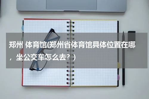 郑州 体育馆(郑州省体育馆具体位置在哪，坐公交车怎么去？)
