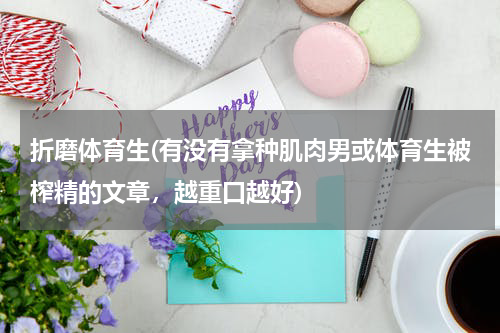 折磨体育生(有没有拿种肌肉男或体育生被榨精的文章，越重口越好)