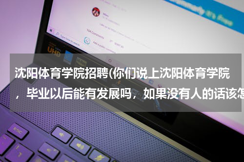 沈阳体育学院招聘(你们说上沈阳体育学院，毕业以后能有发展吗，如果没有人的话该怎么办，应该用什么渠道，才能上体院，我想)