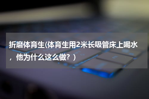 折磨体育生(体育生用2米长吸管床上喝水，他为什么这么做？)