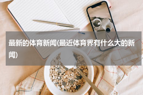 最新的体育新闻(最近体育界有什么大的新闻)