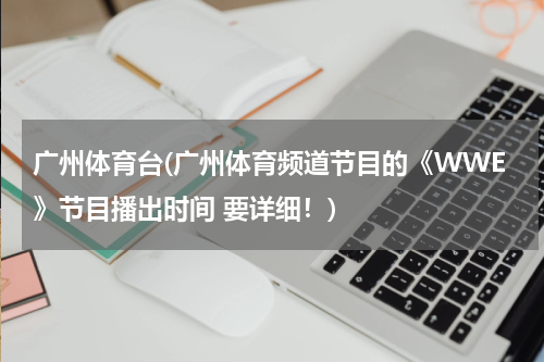 广州体育台(广州体育频道节目的《WWE》节目播出时间 要详细！)