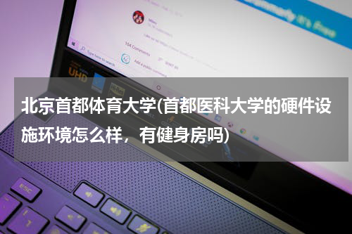 北京首都体育大学(首都医科大学的硬件设施环境怎么样，有健身房吗)
