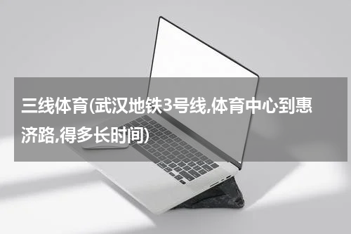 三线体育(武汉地铁3号线,体育中心到惠济路,得多长时间)