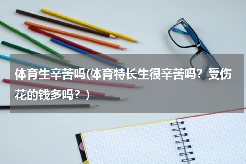 体育生辛苦吗(体育特长生很辛苦吗？受伤花的钱多吗？)