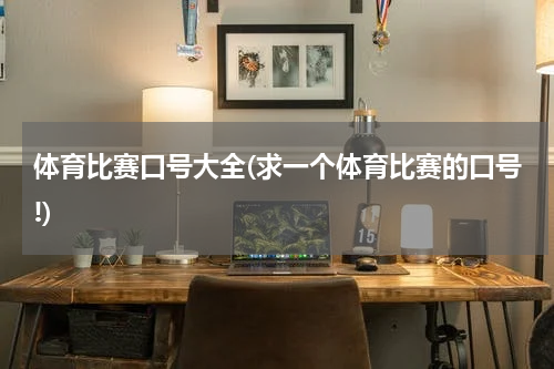 体育比赛口号大全(求一个体育比赛的口号!)
