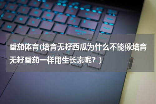 番茄体育(培育无籽西瓜为什么不能像培育无籽番茄一样用生长素呢？)