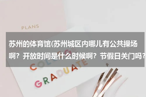 苏州的体育馆(苏州城区内哪儿有公共操场啊？开放时间是什么时候啊？节假日关门吗？ 城区内的，不胜感激)