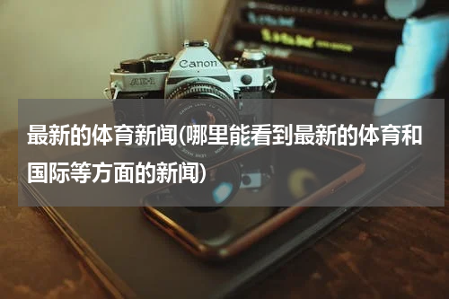 最新的体育新闻(哪里能看到最新的体育和国际等方面的新闻)