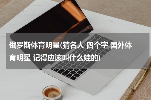 俄罗斯体育明星(猜名人 四个字 国外体育明星 记得应该叫什么娃的)