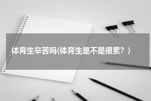 体育生辛苦吗(体育生是不是很累？)
