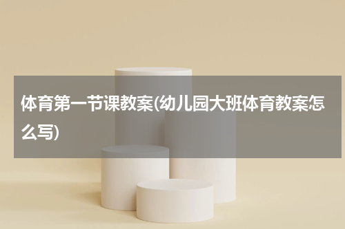 体育第一节课教案(幼儿园大班体育教案怎么写)