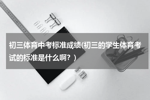 初三体育中考标准成绩(初三的学生体育考试的标准是什么啊？)
