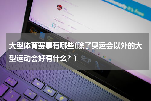 大型体育赛事有哪些(除了奥运会以外的大型运动会好有什么？)