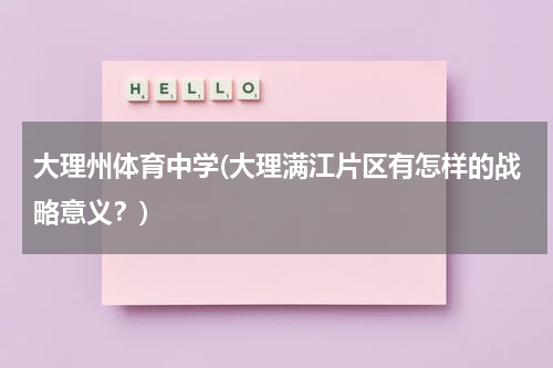 大理州体育中学(大理满江片区有怎样的战略意义？)