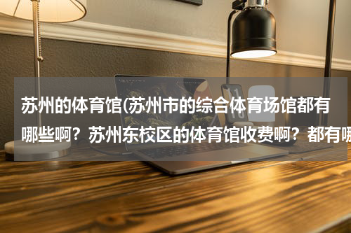 苏州的体育馆(苏州市的综合体育场馆都有哪些啊？苏州东校区的体育馆收费啊？都有哪些运动项目啊？)