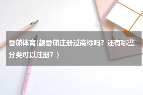 番茄体育(靓番茄注册过商标吗？还有哪些分类可以注册？)
