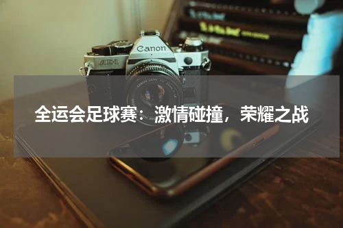 全运会足球赛：激情碰撞，荣耀之战
