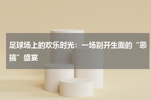 足球场上的欢乐时光：一场别开生面的“恶搞”盛宴