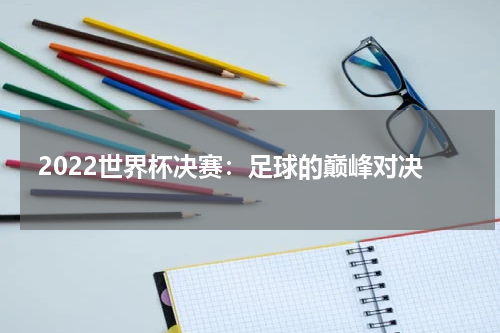 2022世界杯决赛：足球的巅峰对决