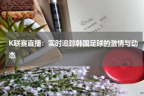 K联赛直播：实时追踪韩国足球的激情与动态