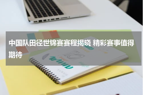 中国队田径世锦赛赛程揭晓 精彩赛事值得期待