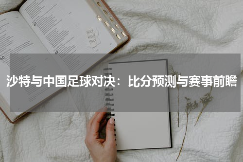 沙特与中国足球对决：比分预测与赛事前瞻