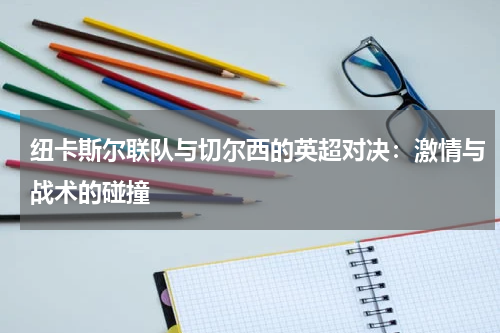 纽卡斯尔联队与切尔西的英超对决：激情与战术的碰撞