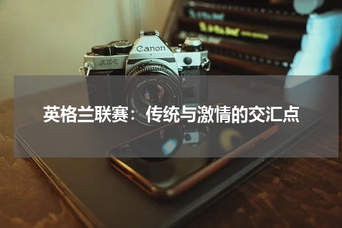 英格兰联赛：传统与激情的交汇点