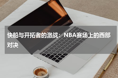 快船与开拓者的激战：NBA赛场上的西部对决