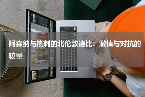 阿森纳与热刺的北伦敦德比：激情与对抗的较量
