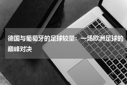 德国与葡萄牙的足球较量：一场欧洲足球的巅峰对决
