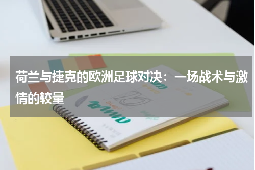 荷兰与捷克的欧洲足球对决：一场战术与激情的较量