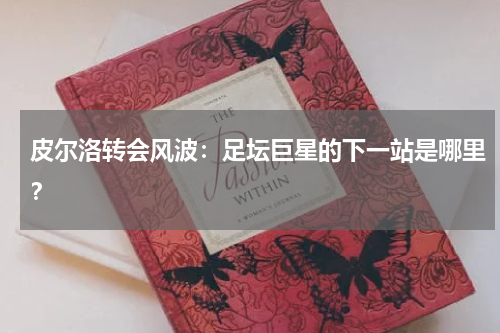 皮尔洛转会风波：足坛巨星的下一站是哪里？