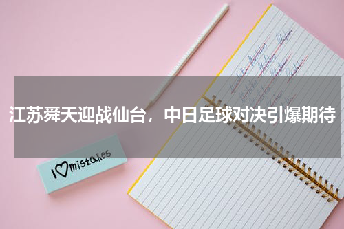 江苏舜天迎战仙台，中日足球对决引爆期待