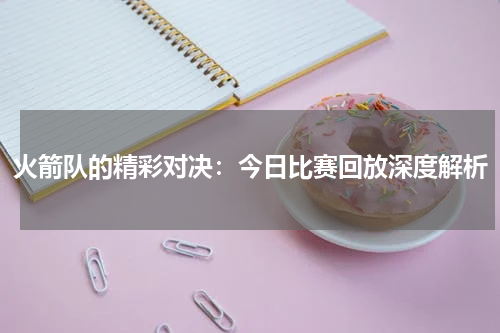 火箭队的精彩对决：今日比赛回放深度解析
