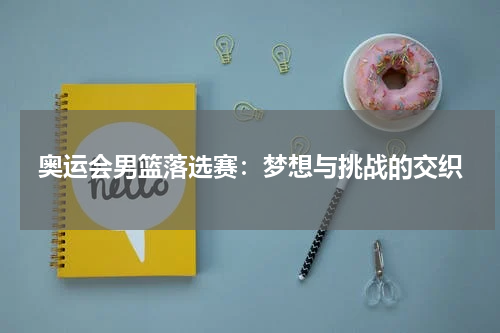 奥运会男篮落选赛：梦想与挑战的交织