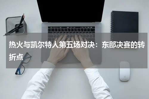 热火与凯尔特人第五场对决：东部决赛的转折点