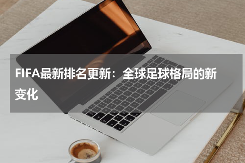 FIFA最新排名更新：全球足球格局的新变化