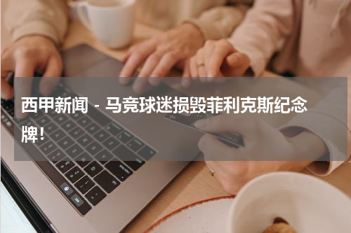 西甲新闻 - 马竞球迷损毁菲利克斯纪念牌！
